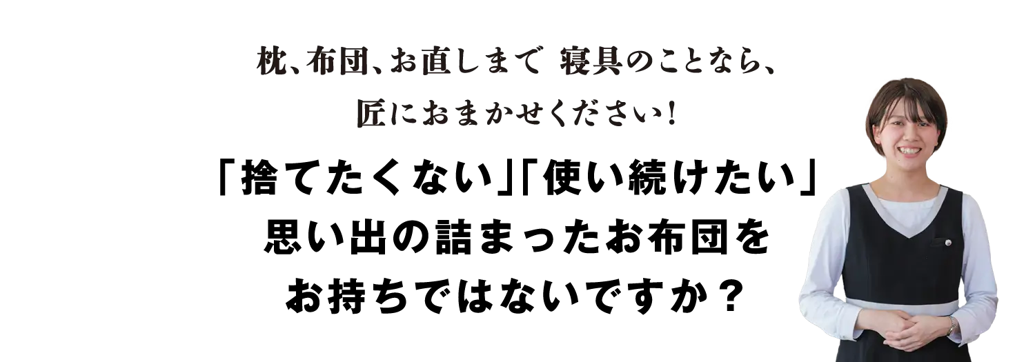 枕、布団、お直しまで 寝具のことなら、匠におまかせください！「捨てたくない」「使い続けたい」思い出の詰まったお布団をお持ちではないですか？